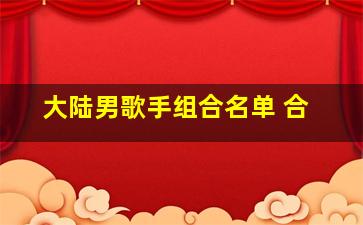 大陆男歌手组合名单 合